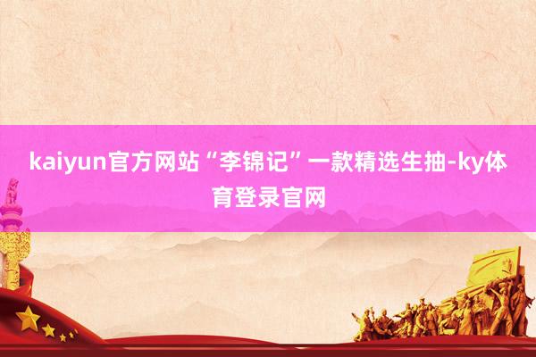 kaiyun官方网站“李锦记”一款精选生抽-ky体育登录官网