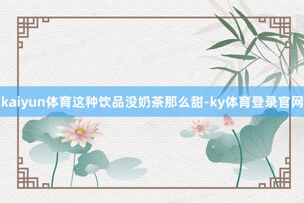kaiyun体育这种饮品没奶茶那么甜-ky体育登录官网