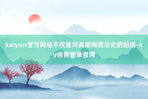 kaiyun官方网站不仅是对其期间民众化的招供-ky体育登录官网