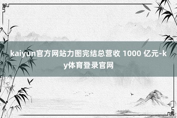 kaiyun官方网站力图完结总营收 1000 亿元-ky体育登录官网
