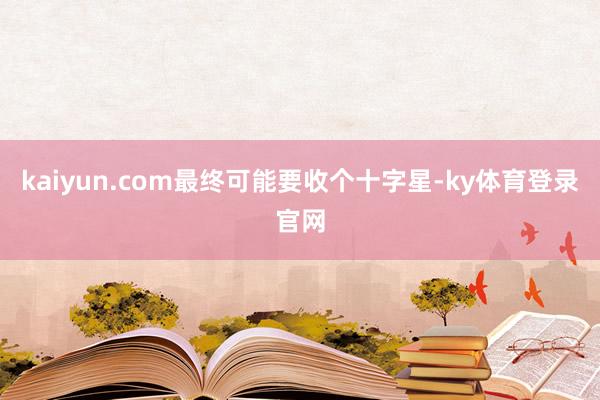 kaiyun.com最终可能要收个十字星-ky体育登录官网