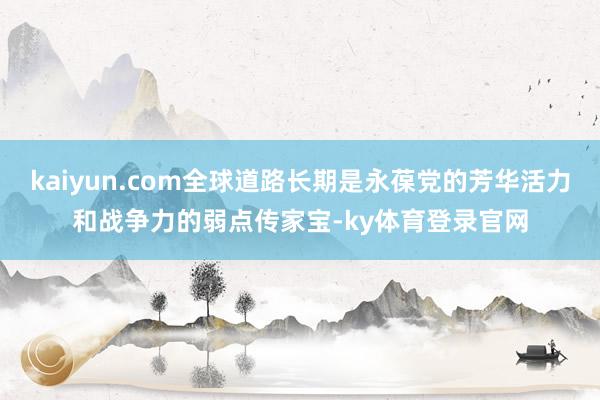 kaiyun.com全球道路长期是永葆党的芳华活力和战争力的弱点传家宝-ky体育登录官网