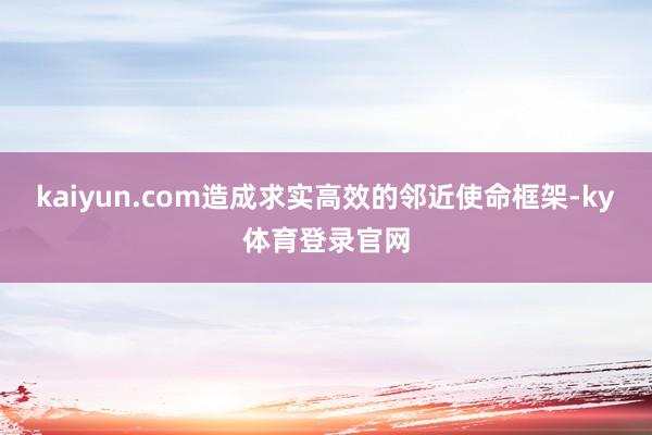 kaiyun.com造成求实高效的邻近使命框架-ky体育登录官网