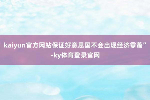 kaiyun官方网站保证好意思国不会出现经济零落”-ky体育登录官网