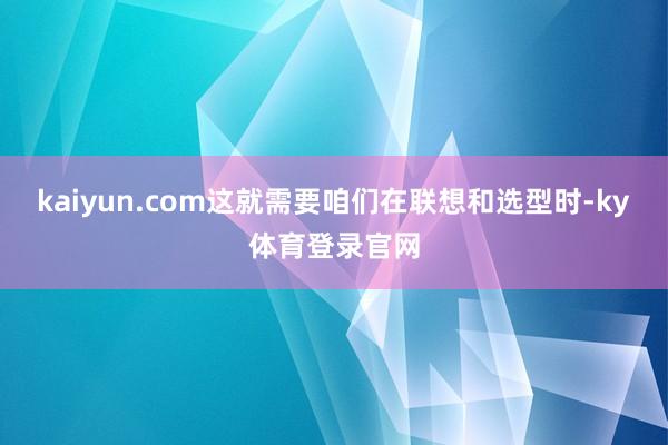kaiyun.com这就需要咱们在联想和选型时-ky体育登录官网