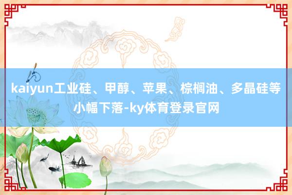 kaiyun工业硅、甲醇、苹果、棕榈油、多晶硅等小幅下落-ky体育登录官网