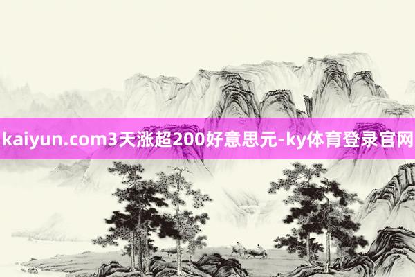 kaiyun.com3天涨超200好意思元-ky体育登录官网