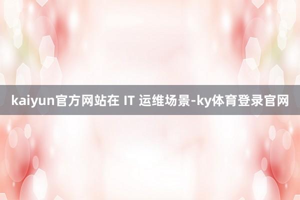 kaiyun官方网站　　在 IT 运维场景-ky体育登录官网
