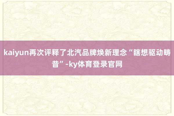 kaiyun再次评释了北汽品牌焕新理念“瞎想驱动畴昔”-ky体育登录官网