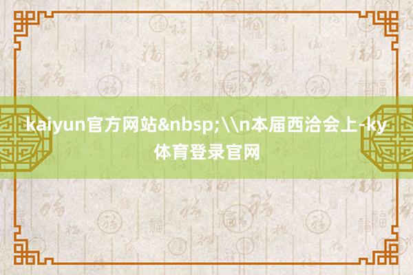 kaiyun官方网站\n本届西洽会上-ky体育登录官网