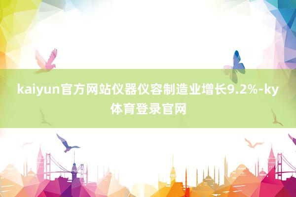 kaiyun官方网站仪器仪容制造业增长9.2%-ky体育登录官网