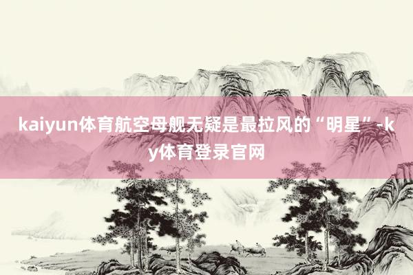 kaiyun体育航空母舰无疑是最拉风的“明星”-ky体育登录官网