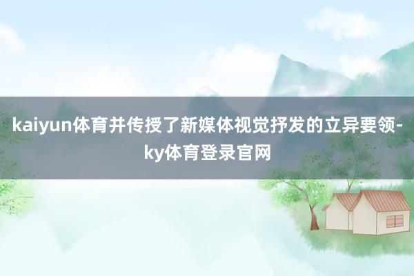 kaiyun体育并传授了新媒体视觉抒发的立异要领-ky体育登录官网