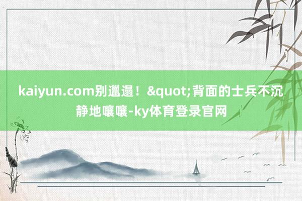 kaiyun.com别邋遢！"背面的士兵不沉静地嚷嚷-ky体育登录官网