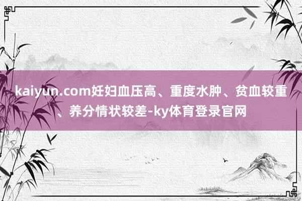 kaiyun.com妊妇血压高、重度水肿、贫血较重、养分情状较差-ky体育登录官网