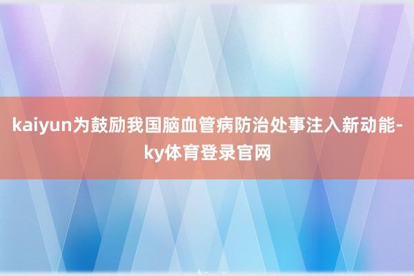 kaiyun为鼓励我国脑血管病防治处事注入新动能-ky体育登录官网