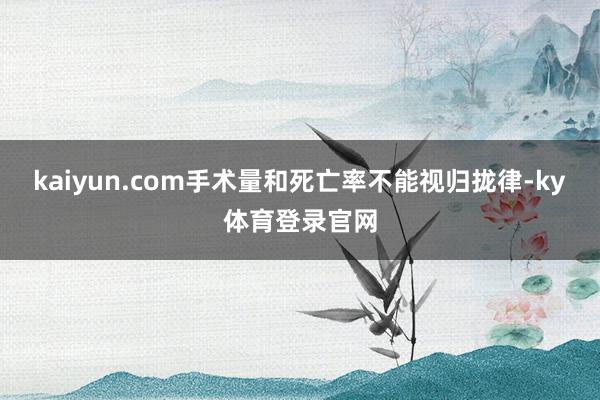 kaiyun.com手术量和死亡率不能视归拢律-ky体育登录官网