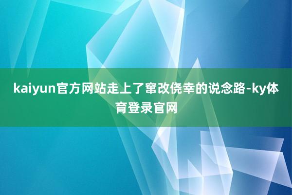kaiyun官方网站走上了窜改侥幸的说念路-ky体育登录官网