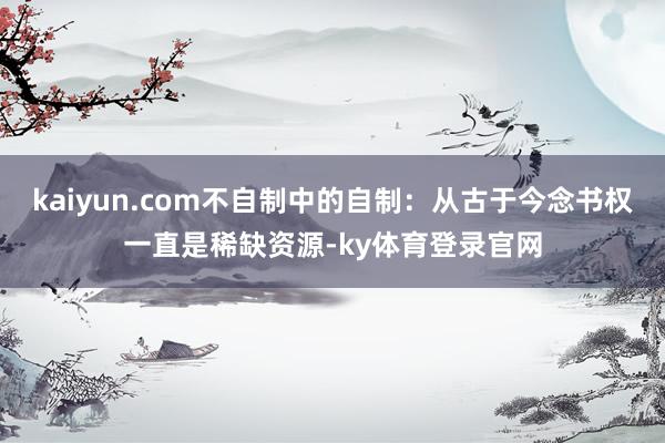 kaiyun.com不自制中的自制：从古于今念书权一直是稀缺资源-ky体育登录官网