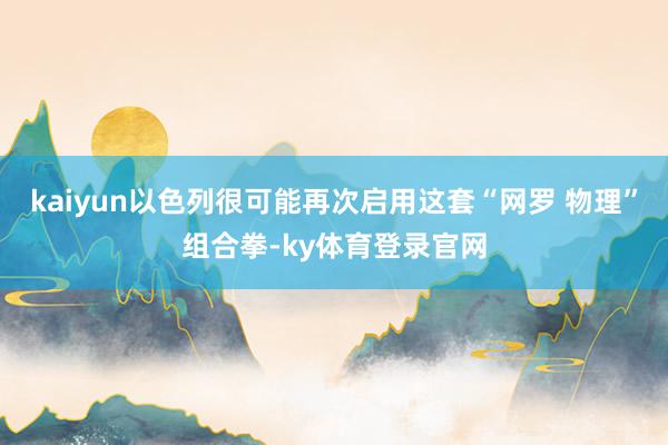 kaiyun以色列很可能再次启用这套“网罗 物理”组合拳-ky体育登录官网