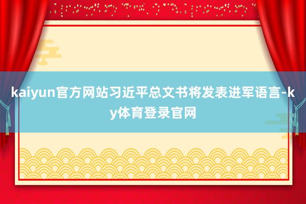 kaiyun官方网站习近平总文书将发表进军语言-ky体育登录官网