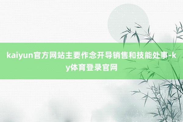 kaiyun官方网站主要作念开导销售和技能处事-ky体育登录官网