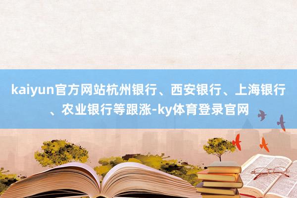 kaiyun官方网站杭州银行、西安银行、上海银行、农业银行等跟涨-ky体育登录官网