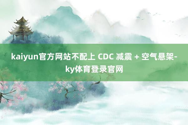 kaiyun官方网站不配上 CDC 减震 + 空气悬架-ky体育登录官网