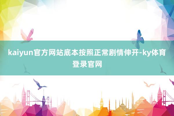 kaiyun官方网站底本按照正常剧情伸开-ky体育登录官网