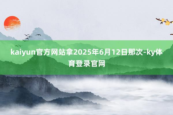 kaiyun官方网站拿2025年6月12日那次-ky体育登录官网