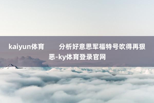 kaiyun体育        分析好意思军福特号吹得再狠恶-ky体育登录官网