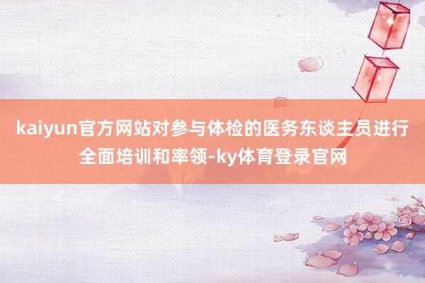 kaiyun官方网站对参与体检的医务东谈主员进行全面培训和率领-ky体育登录官网