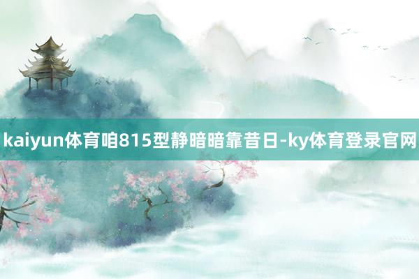 kaiyun体育咱815型静暗暗靠昔日-ky体育登录官网