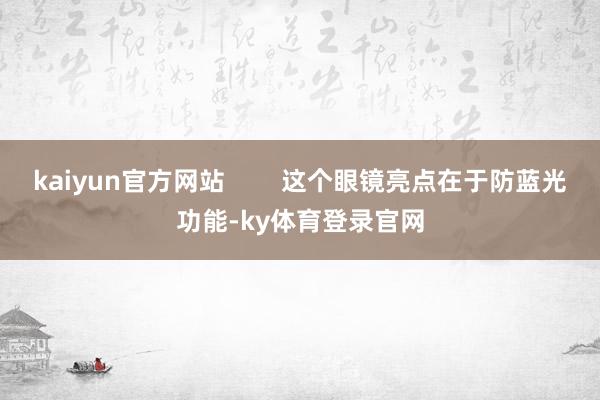kaiyun官方网站        这个眼镜亮点在于防蓝光功能-ky体育登录官网