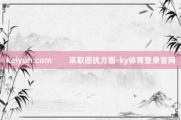 kaiyun.com        采取困扰方面-ky体育登录官网