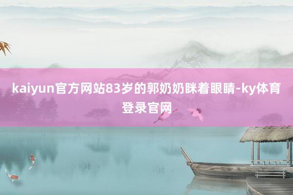 kaiyun官方网站83岁的郭奶奶眯着眼睛-ky体育登录官网