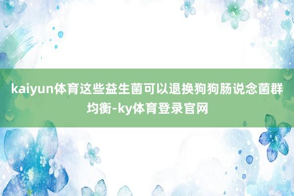 kaiyun体育这些益生菌可以退换狗狗肠说念菌群均衡-ky体育登录官网