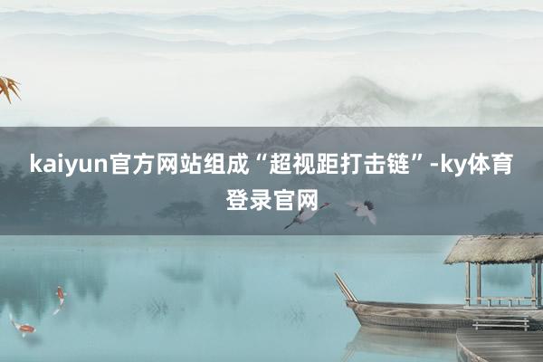 kaiyun官方网站组成“超视距打击链”-ky体育登录官网