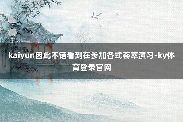 kaiyun因此不错看到在参加各式荟萃演习-ky体育登录官网