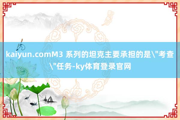 kaiyun.comM3 系列的坦克主要承担的是＂考查＂任务-ky体育登录官网