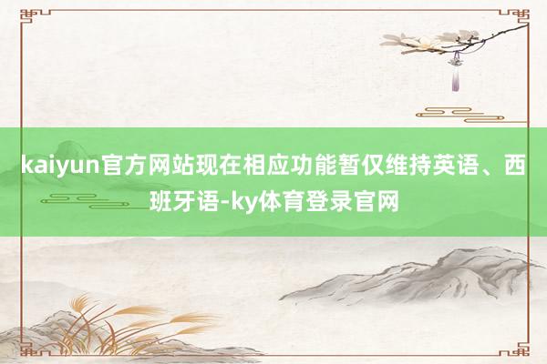 kaiyun官方网站现在相应功能暂仅维持英语、西班牙语-ky体育登录官网
