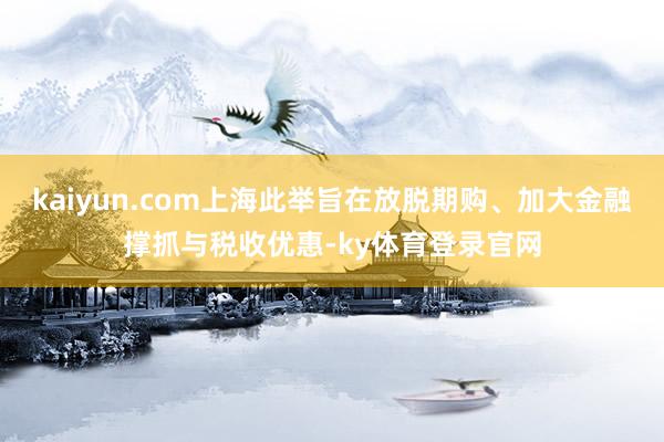 kaiyun.com上海此举旨在放脱期购、加大金融撑抓与税收优惠-ky体育登录官网