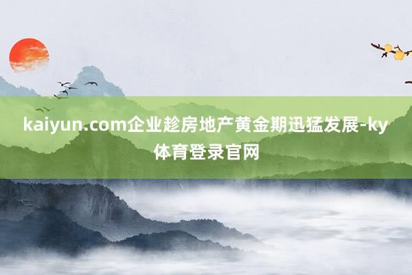 kaiyun.com企业趁房地产黄金期迅猛发展-ky体育登录官网