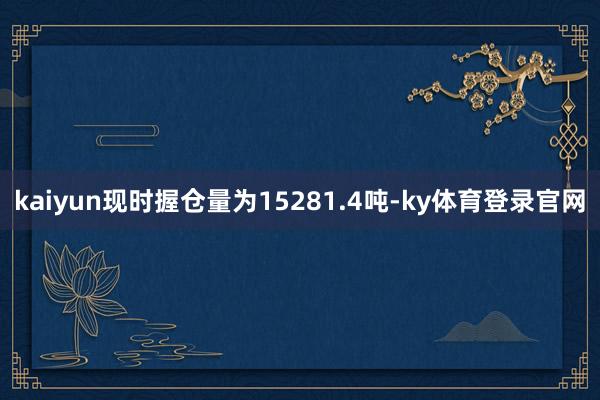 kaiyun现时握仓量为15281.4吨-ky体育登录官网