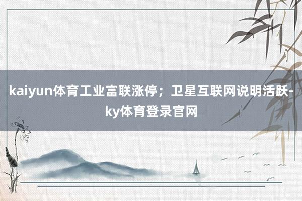 kaiyun体育工业富联涨停；卫星互联网说明活跃-ky体育登录官网