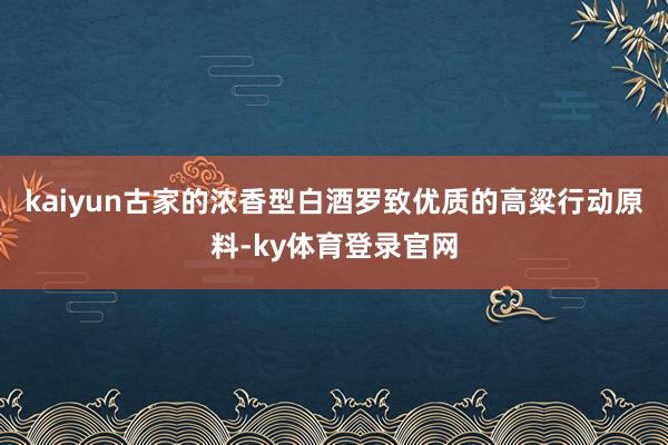 kaiyun古家的浓香型白酒罗致优质的高粱行动原料-ky体育登录官网