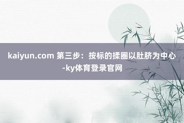 kaiyun.com 第三步：按标的揉圈以肚脐为中心-ky体育登录官网