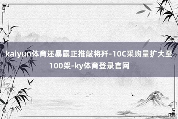 kaiyun体育还暴露正推敲将歼-10C采购量扩大至100架-ky体育登录官网