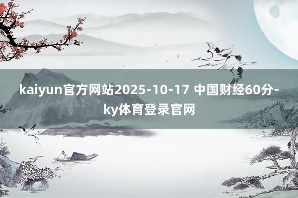 kaiyun官方网站2025-10-17 中国财经60分-ky体育登录官网