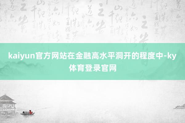 kaiyun官方网站在金融高水平洞开的程度中-ky体育登录官网